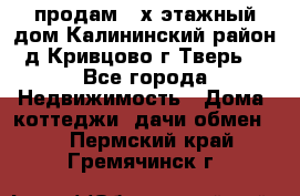 продам 2-х этажный дом,Калининский район,д.Кривцово(г.Тверь) - Все города Недвижимость » Дома, коттеджи, дачи обмен   . Пермский край,Гремячинск г.